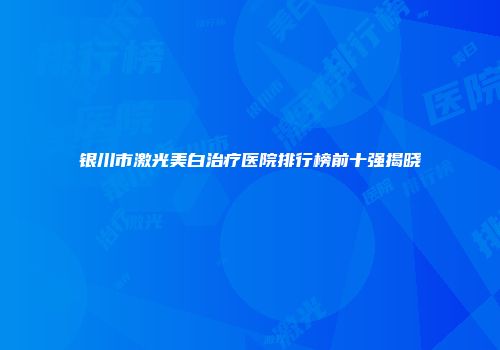 银川市激光美白治疗医院排行榜前十强揭晓