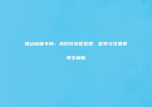 佛山自体丰胸：术后并发症处理、优势与注意事项全解析