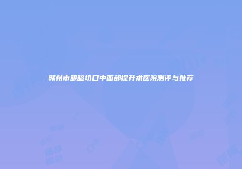 赣州市眼睑切口中面部提升术医院测评与推荐