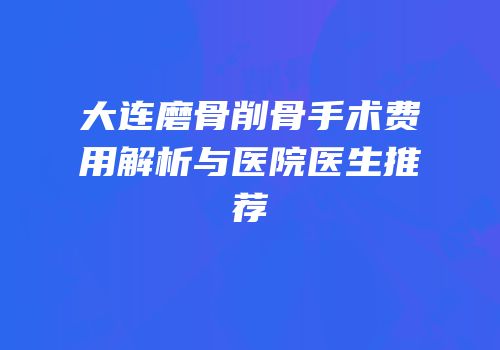 大连磨骨削骨手术费用解析与医院医生推荐