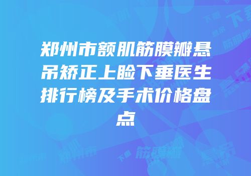 郑州市额肌筋膜瓣悬吊矫正上睑下垂医生排行榜及手术价格盘点