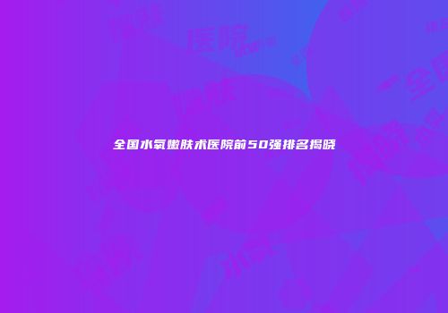 全国水氧嫩肤术医院前50强排名揭晓