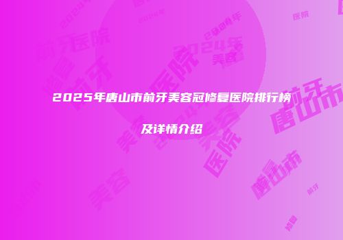 2025年唐山市前牙美容冠修复医院排行榜及详情介绍