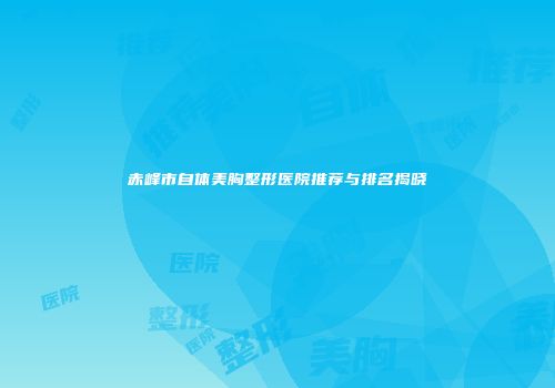 赤峰市自体美胸整形医院推荐与排名揭晓