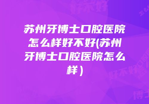 苏州牙博士口腔医院怎么样好不好(苏州牙博士口腔医院怎么样）