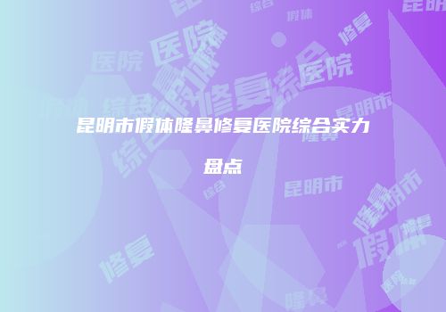昆明市假体隆鼻修复医院综合实力盘点