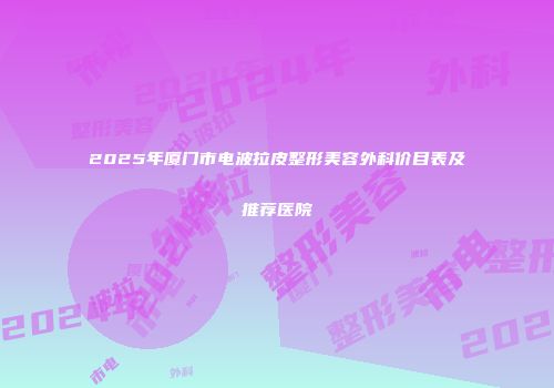 2025年厦门市电波拉皮整形美容外科价目表及推荐医院