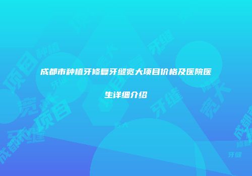 成都市种植牙修复牙缝宽大项目价格及医院医生详细介绍