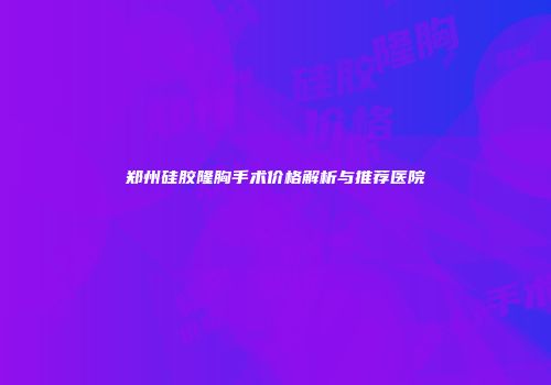 郑州硅胶隆胸手术价格解析与推荐医院
