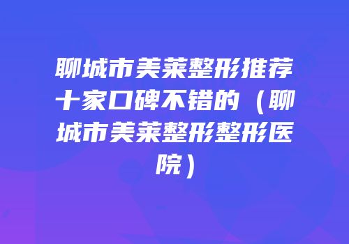 聊城市美莱整形推荐十家口碑不错的（聊城市美莱整形整形医院）
