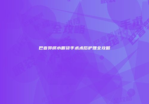 巴音郭楞水眼袋手术术后护理全攻略