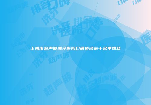 上海市超声波洗牙医院口碑排名前十名单揭晓