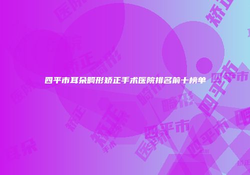 四平市耳朵畸形矫正手术医院排名前十榜单