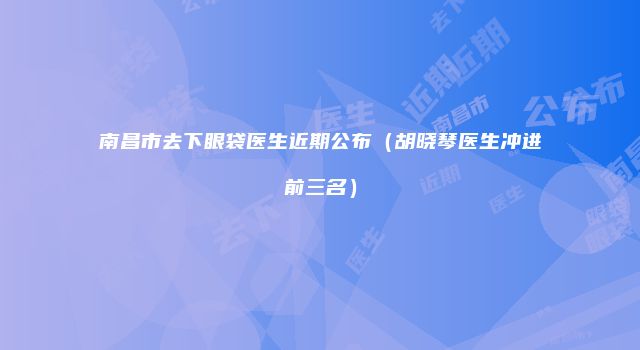 南昌市去下眼袋医生近期公布（胡晓琴医生冲进前三名）