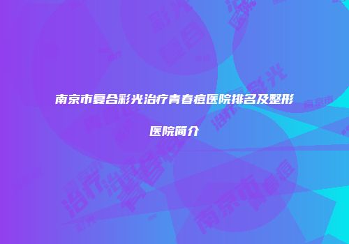 南京市复合彩光治疗青春痘医院排名及整形医院简介