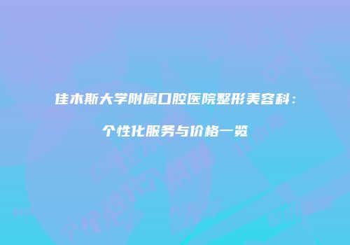 佳木斯大学附属口腔医院整形美容科：个性化服务与价格一览