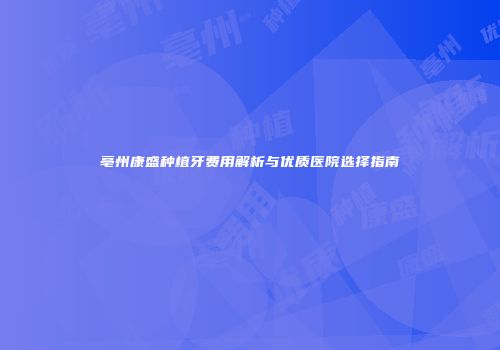 亳州康盛种植牙费用解析与优质医院选择指南
