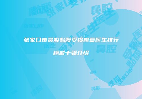 张家口市鼻腔黏膜受损修复医生排行榜前十强介绍