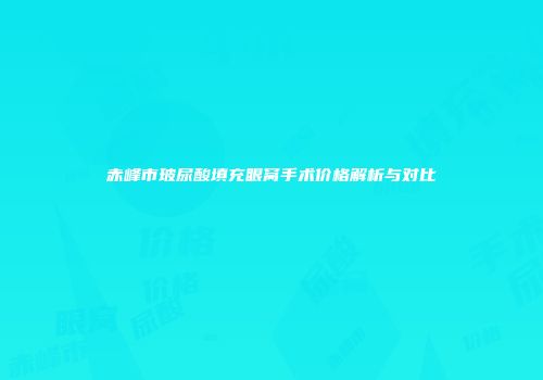 赤峰市玻尿酸填充眼窝手术价格解析与对比