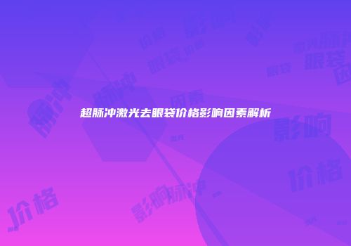 超脉冲激光去眼袋价格影响因素解析