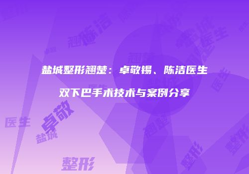 盐城整形翘楚：卓敬锡、陈洁医生双下巴手术技术与案例分享