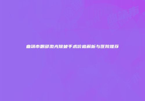 曲靖市眼部激光除皱手术价格解析与医院推荐