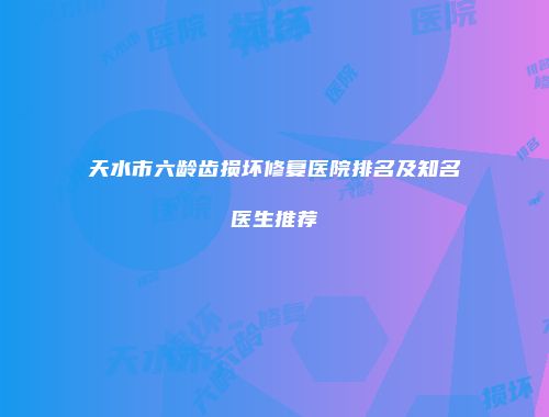 天水市六龄齿损坏修复医院排名及知名医生推荐