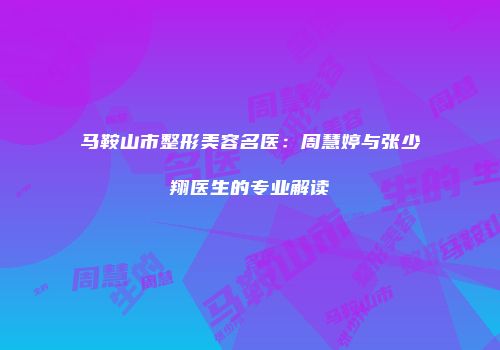马鞍山市整形美容名医：周慧婷与张少翔医生的专业解读