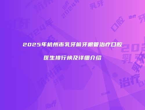 2025年杭州市乳牙前牙根管治疗口腔医生排行榜及详细介绍
