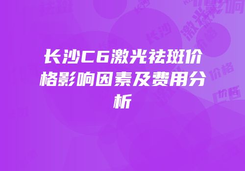 长沙C6激光祛斑价格影响因素及费用分析