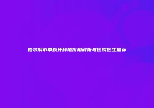 哈尔滨市单颗牙种植价格解析与医院医生推荐