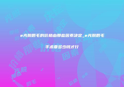 e光脱唇毛的价格由那些因素决定_e光脱唇毛手术要多少钱才行