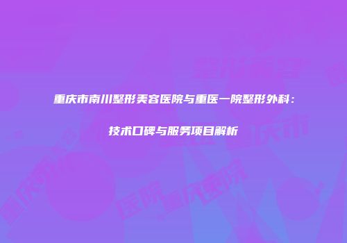 重庆市南川整形美容医院与重医一院整形外科：技术口碑与服务项目解析