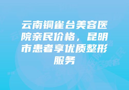 云南铜雀台美容医院亲民价格，昆明市患者享优质整形服务