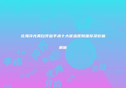 北海冷光美白牙齿手术十大优选医院推荐及价格解析