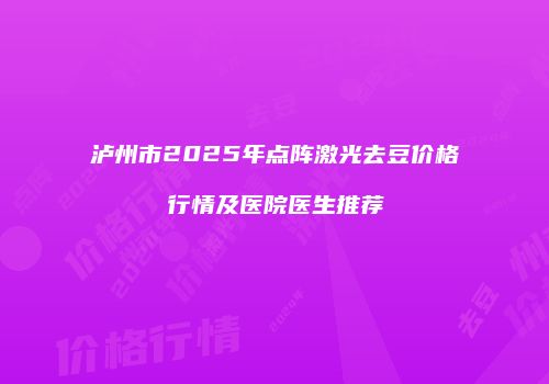 泸州市2025年点阵激光去豆价格行情及医院医生推荐
