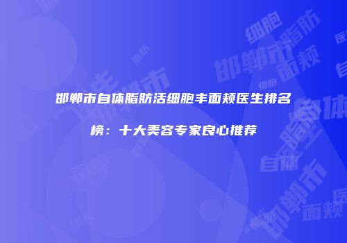 邯郸市自体脂肪活细胞丰面颊医生排名榜：十大美容专家良心推荐
