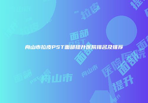 舟山市拉皮PST面部提升医院排名及推荐