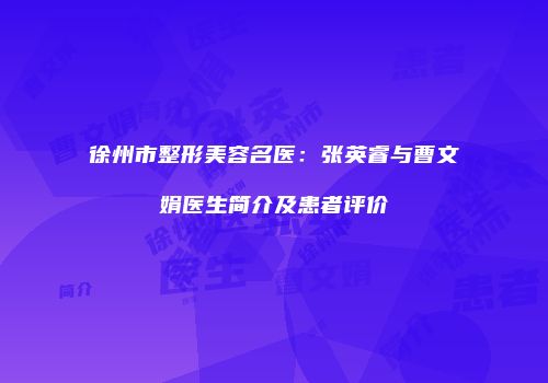徐州市整形美容名医：张英睿与曹文娟医生简介及患者评价