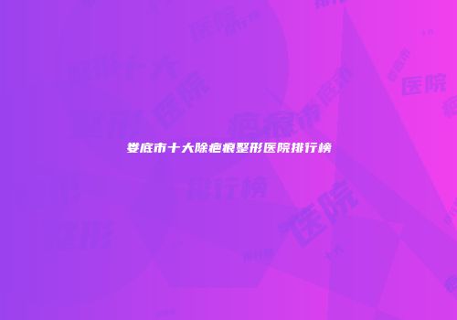 娄底市十大除疤痕整形医院排行榜