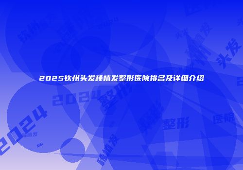 2025钦州头发稀植发整形医院排名及详细介绍