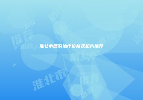 淮北市唇裂治疗价格及机构推荐
