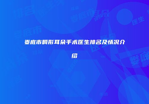 娄底市畸形耳朵手术医生排名及情况介绍