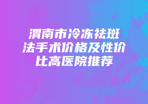 渭南市冷冻祛斑法手术价格及性价比高医院推荐