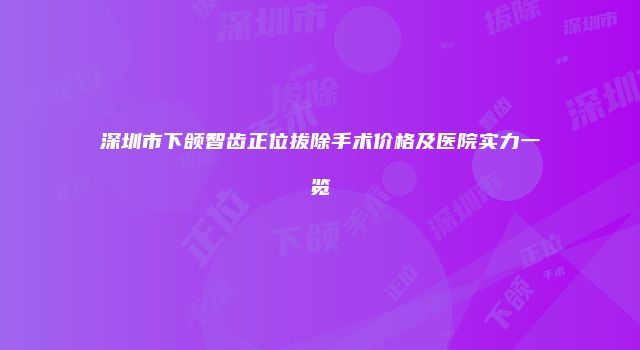 深圳市下颌智齿正位拔除手术价格及医院实力一览