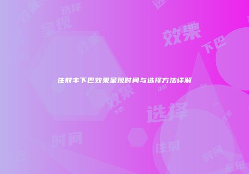 注射丰下巴效果呈现时间与选择方法详解