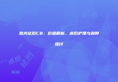 激光祛斑C8：价格解析、术后护理与利弊探讨