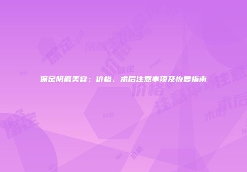 保定阴唇美容：价格、术后注意事项及恢复指南