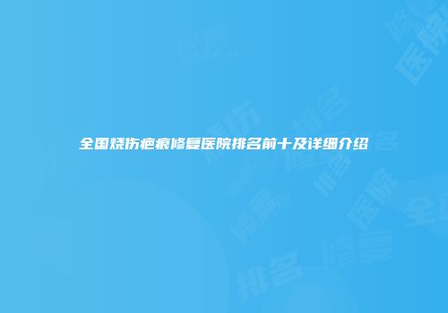 全国烧伤疤痕修复医院排名前十及详细介绍
