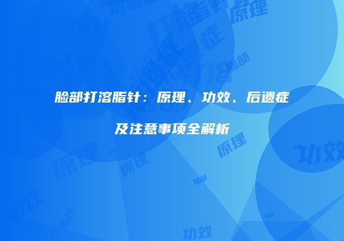 脸部打溶脂针：原理、功效、后遗症及注意事项全解析